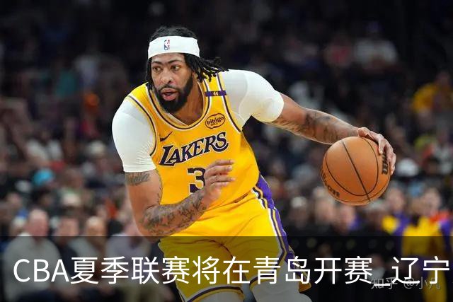 CBA夏季联赛将在青岛开赛 辽宁广东等十队参加